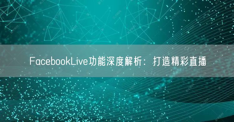 FacebookLive功能深度解析:打造精彩直播