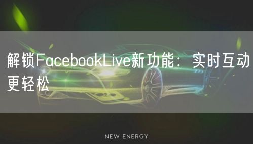 解锁FacebookLive新功能：实时互动更轻松