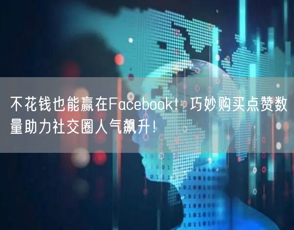 不花钱也能赢在Facebook!巧妙购买点赞数量助力社交圈人气飙升!