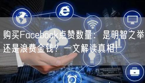 购买Facebook点赞数量:是明智之举还是浪费金钱?一文解读真相!