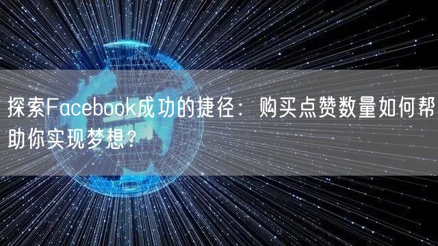 探索Facebook成功的捷径:购买点赞数量如何帮助你实现梦想?
