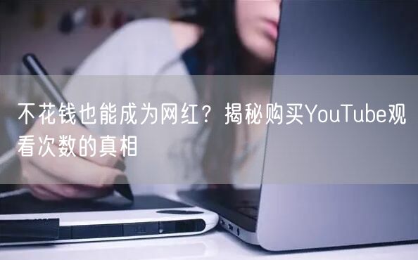 不花钱也能成为网红?揭秘购买YouTube观看次数的真相