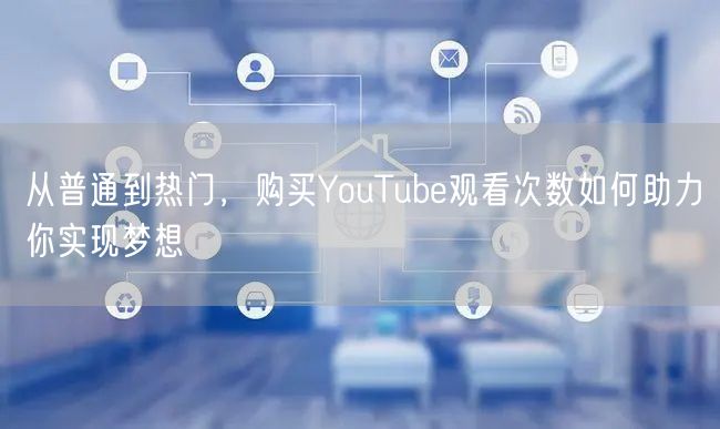 从普通到热门,购买YouTube观看次数如何助力你实现梦想