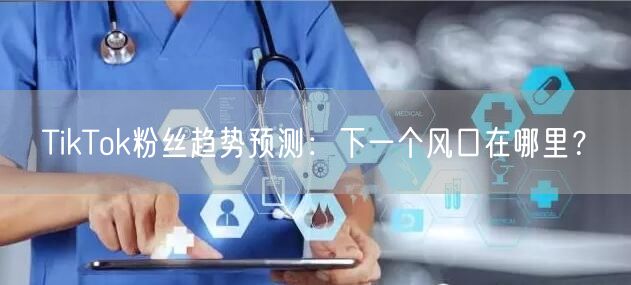 TikTok粉丝趋势预测:下一个风口在哪里?