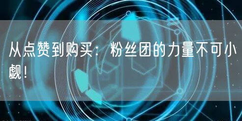 从点赞到购买:粉丝团的力量不可小觑!