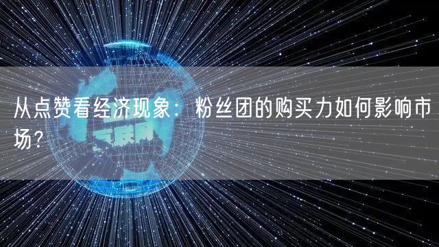 从点赞看经济现象:粉丝团的购买力如何影响市场?