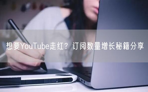 想要YouTube走红？订阅数量增长秘籍分享