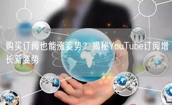 购买订阅也能涨姿势？揭秘YouTube订阅增长新姿势