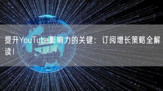 提升YouTube影响力的关键：订阅增长策略全解读！