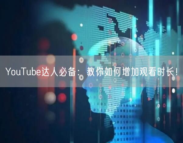 YouTube达人必备：教你如何增加观看时长！
