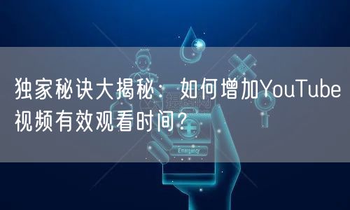 独家秘诀大揭秘：如何增加YouTube视频有效观看时间？