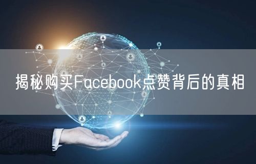 揭秘购买Facebook点赞背后的真相