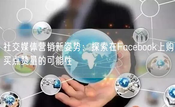 社交媒体营销新姿势：探索在Facebook上购买点赞量的可能性