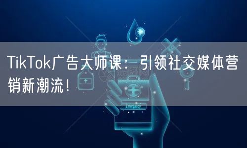 TikTok广告大师课：引领社交媒体营销新潮流！