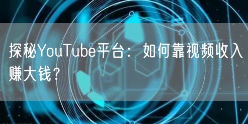 探秘YouTube平台：如何靠视频收入赚大钱？