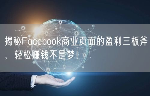 揭秘Facebook商业页面的盈利三板斧，轻松赚钱不是梦！