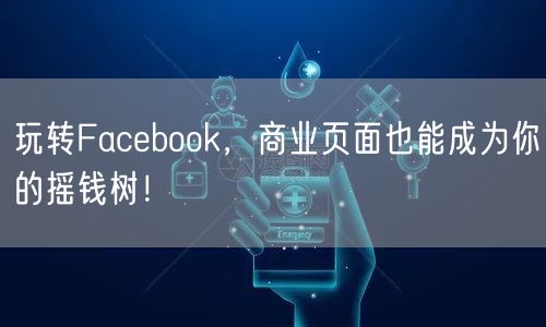 玩转Facebook，商业页面也能成为你的摇钱树！