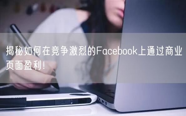 揭秘如何在竞争激烈的Facebook上通过商业页面盈利！