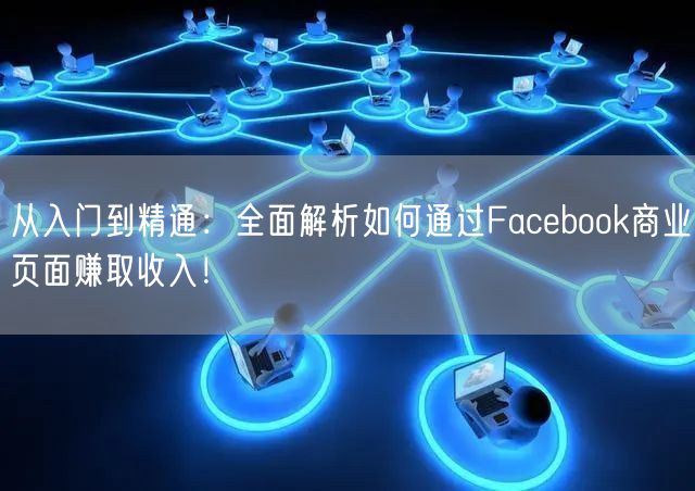 从入门到精通：全面解析如何通过Facebook商业页面赚取收入！