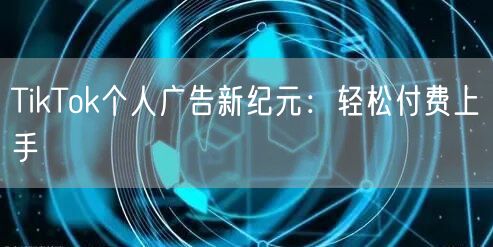 TikTok个人广告新纪元：轻松付费上手