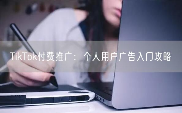 TikTok付费推广：个人用户广告入门攻略