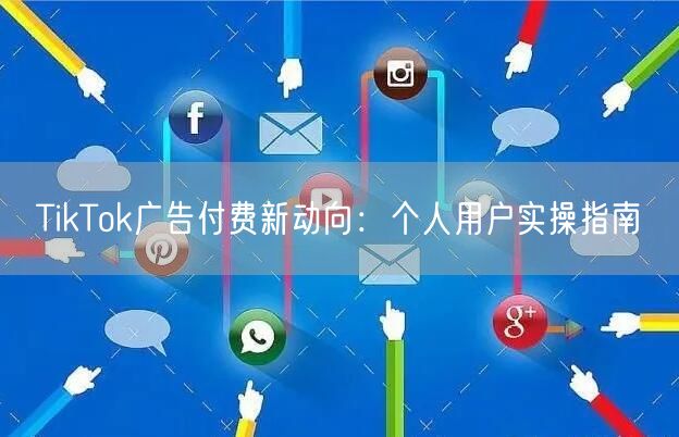 TikTok广告付费新动向：个人用户实操指南