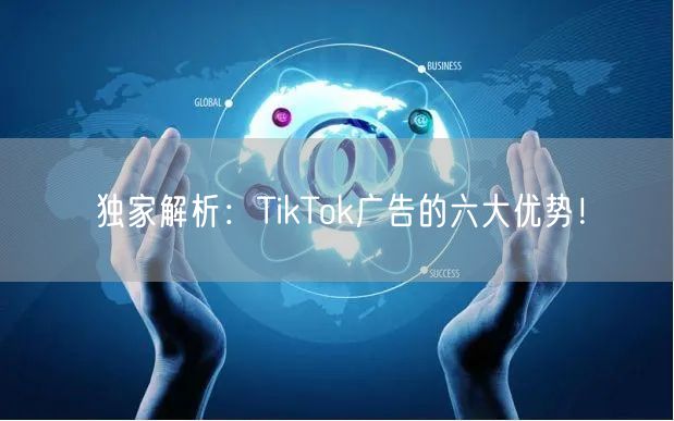 独家解析：TikTok广告的六大优势！