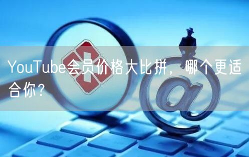 YouTube会员价格大比拼，哪个更适合你？