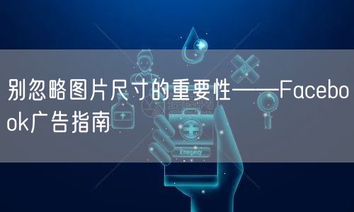 别忽略图片尺寸的重要性——Facebook广告指南