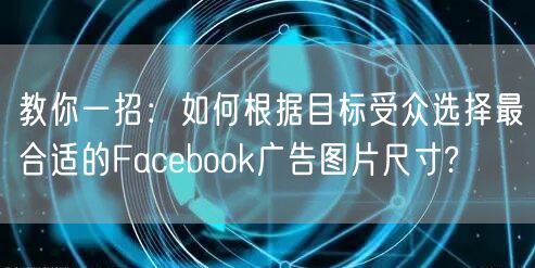 教你一招：如何根据目标受众选择最合适的Facebook广告图片尺寸?