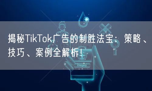 揭秘TikTok广告的制胜法宝：策略、技巧、案例全解析！
