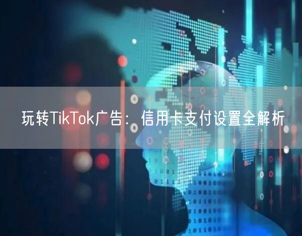 玩转TikTok广告：信用卡支付设置全解析