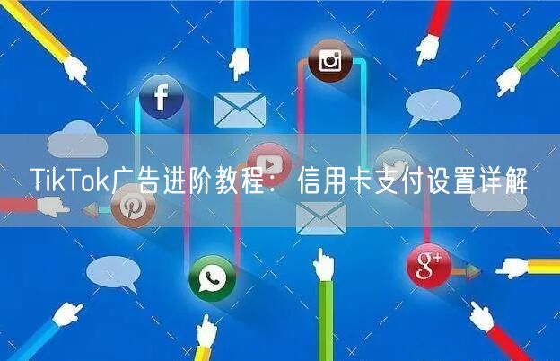 TikTok广告进阶教程：信用卡支付设置详解