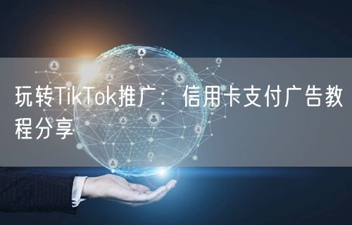 玩转TikTok推广：信用卡支付广告教程分享