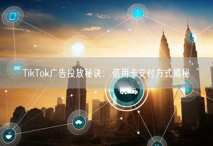 TikTok广告投放秘诀：信用卡支付方式揭秘
