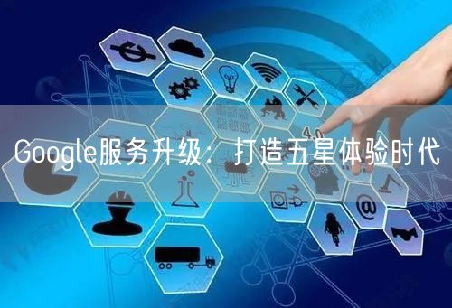 Google服务升级：打造五星体验时代
