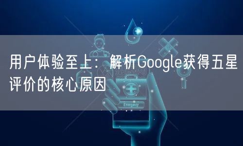 用户体验至上：解析Google获得五星评价的核心原因