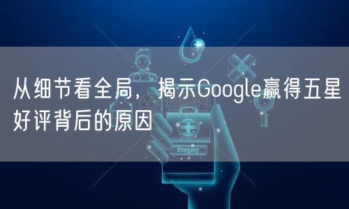 从细节看全局，揭示Google赢得五星好评背后的原因