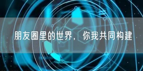 朋友圈里的世界，你我共同构建