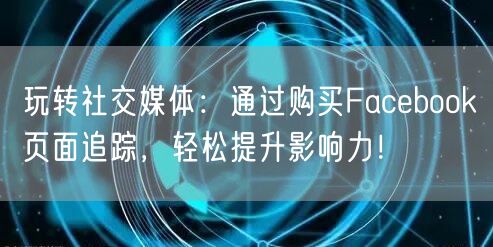 玩转社交媒体：通过购买Facebook页面追踪，轻松提升影响力！