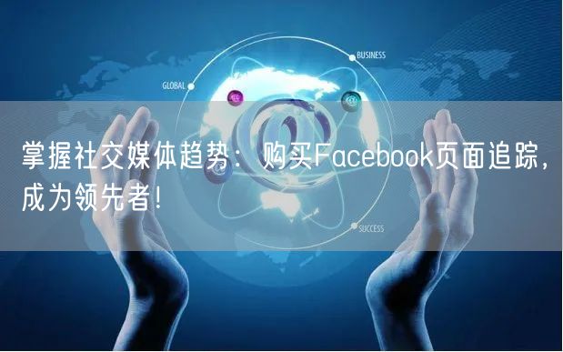 掌握社交媒体趋势：购买Facebook页面追踪，成为领先者！