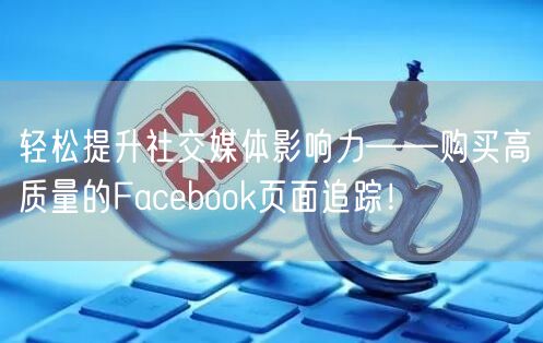 轻松提升社交媒体影响力——购买高质量的Facebook页面追踪！