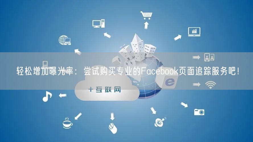 轻松增加曝光率：尝试购买专业的Facebook页面追踪服务吧！