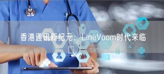 香港通讯新纪元：LineVoom时代来临