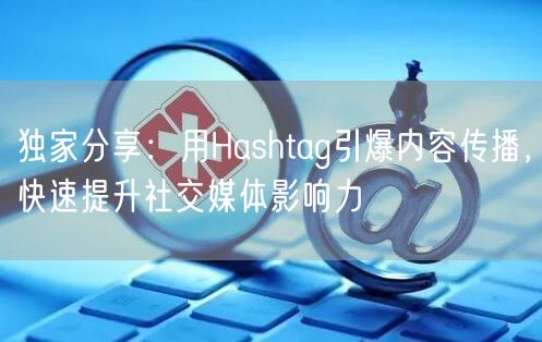 独家分享：用Hashtag引爆内容传播，快速提升社交媒体影响力
