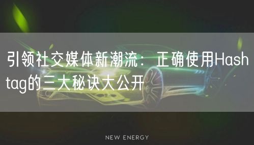 引领社交媒体新潮流：正确使用Hashtag的三大秘诀大公开