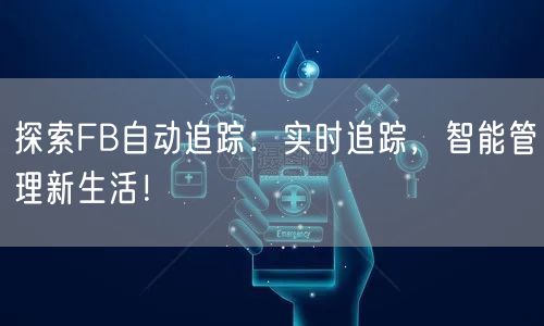 探索FB自动追踪：实时追踪，智能管理新生活！