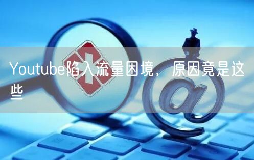 Youtube陷入流量困境，原因竟是这些