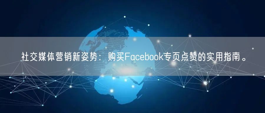 社交媒体营销新姿势：购买Facebook专页点赞的实用指南。