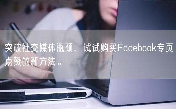 突破社交媒体瓶颈，试试购买Facebook专页点赞的新方法。